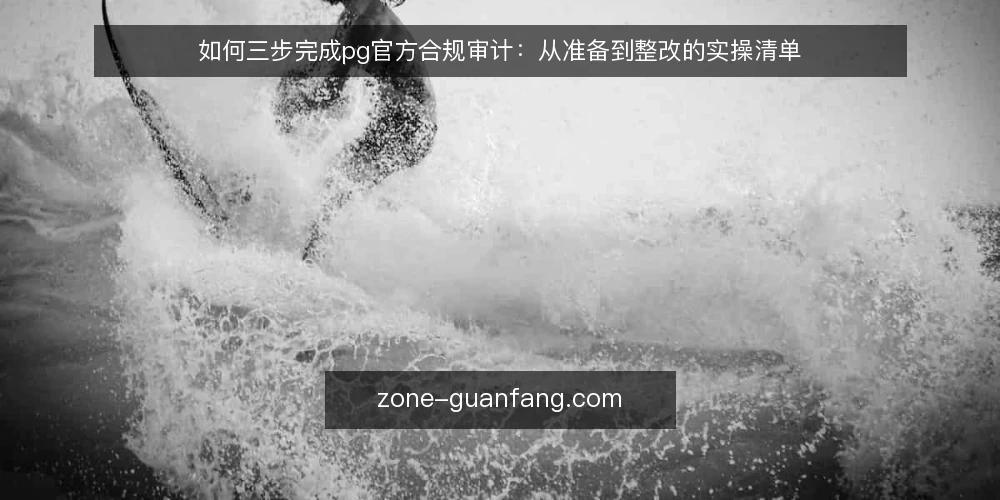 如何三步完成pg官方合规审计:从准备到整改的实操清单 — 为何现在做pg官方审计 配图