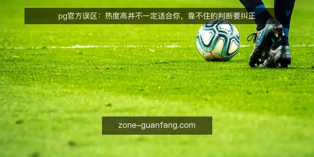 pg官方误区:热度高并不一定适合你,靠不住的判断要纠正 — 先看清问题:被热度带偏的操作现场 配图